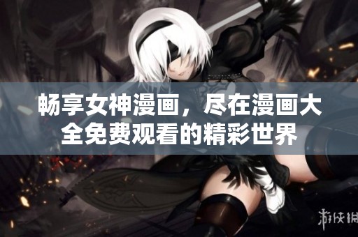 畅享女神漫画，尽在漫画大全免费观看的精彩世界