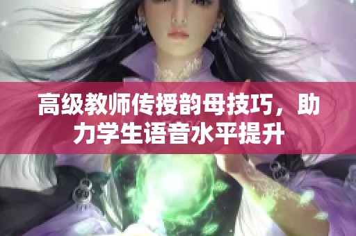 高级教师传授韵母技巧，助力学生语音水平提升
