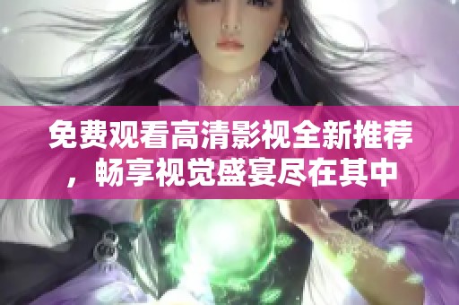 免费观看高清影视全新推荐，畅享视觉盛宴尽在其中