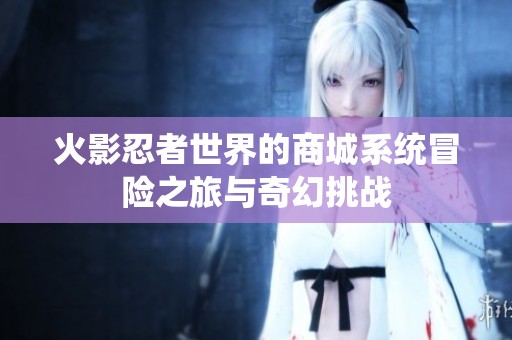 火影忍者世界的商城系统冒险之旅与奇幻挑战