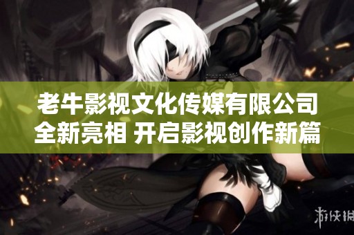 老牛影视文化传媒有限公司全新亮相 开启影视创作新篇章