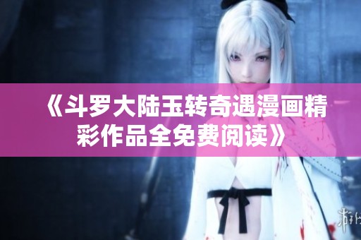 《斗罗大陆玉转奇遇漫画精彩作品全免费阅读》