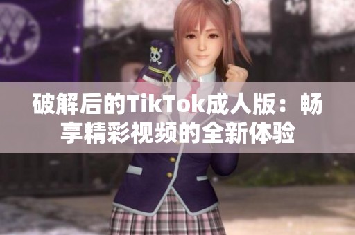 破解后的TikTok成人版：畅享精彩视频的全新体验