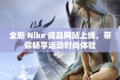 全新 Nike 成品网站上线，带你畅享运动时尚体验