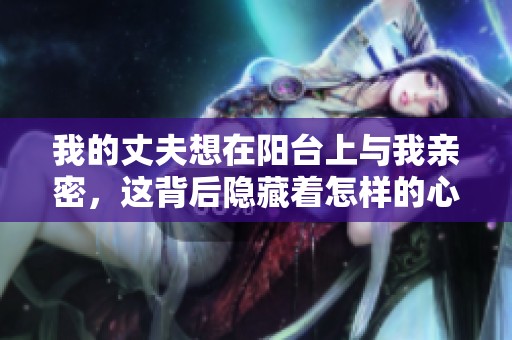 我的丈夫想在阳台上与我亲密，这背后隐藏着怎样的心理呢