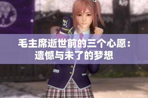 毛主席逝世前的三个心愿：遗憾与未了的梦想