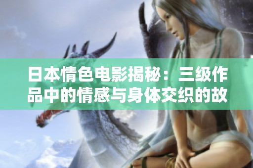 日本情色电影揭秘：三级作品中的情感与身体交织的故事