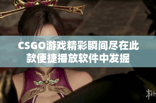 CSGO游戏精彩瞬间尽在此款便捷播放软件中发掘