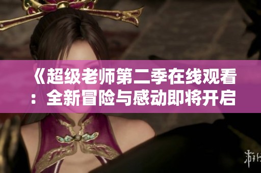 《超级老师第二季在线观看：全新冒险与感动即将开启》