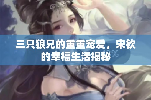 三只狼兄的重重宠爱，宋钦的幸福生活揭秘