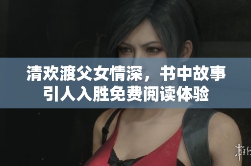 清欢渡父女情深，书中故事引人入胜免费阅读体验