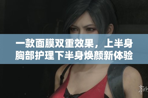 一款面膜双重效果，上半身胸部护理下半身焕颜新体验