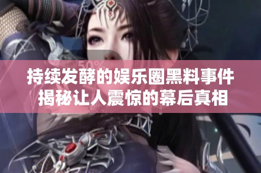 持续发酵的娱乐圈黑料事件 揭秘让人震惊的幕后真相