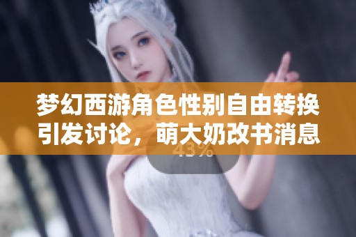 梦幻西游角色性别自由转换引发讨论，萌大奶改书消息迅速传播