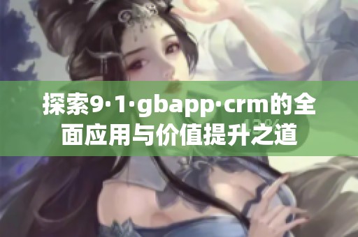 探索9·1·gbapp·crm的全面应用与价值提升之道