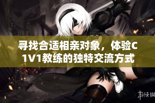 寻找合适相亲对象，体验C1V1教练的独特交流方式