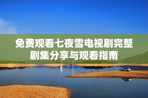 免费观看七夜雪电视剧完整剧集分享与观看指南
