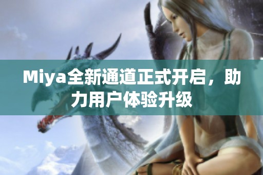 Miya全新通道正式开启，助力用户体验升级