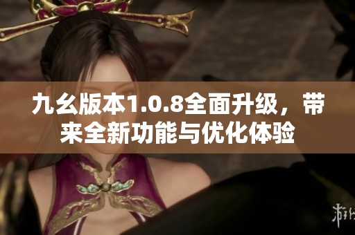 九幺版本1.0.8全面升级，带来全新功能与优化体验
