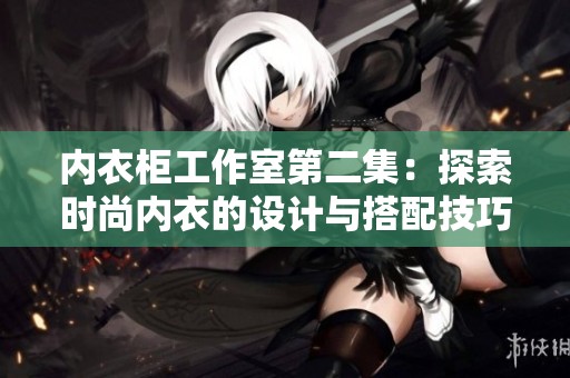 内衣柜工作室第二集：探索时尚内衣的设计与搭配技巧