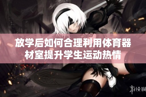 放学后如何合理利用体育器材室提升学生运动热情
