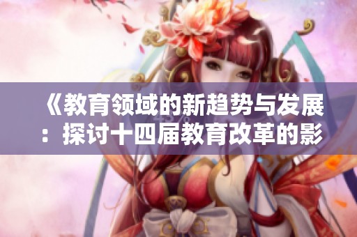 《教育领域的新趋势与发展：探讨十四届教育改革的影响》