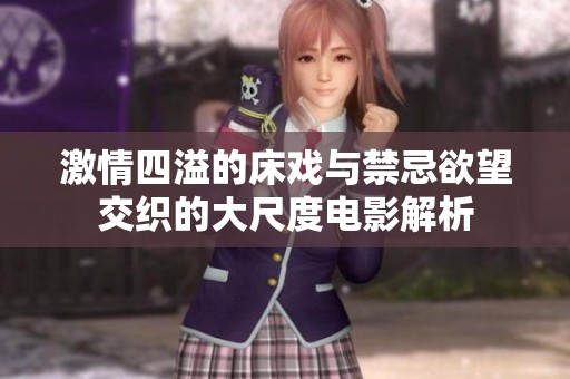 激情四溢的床戏与禁忌欲望交织的大尺度电影解析