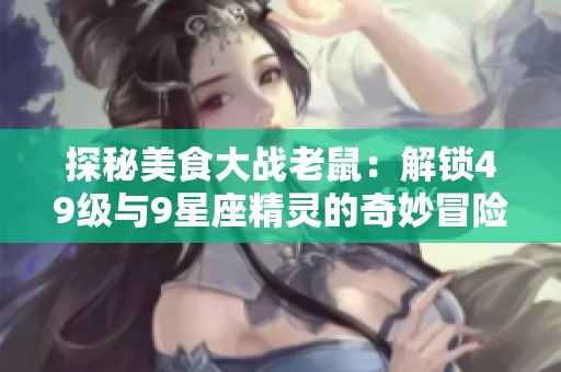 探秘美食大战老鼠：解锁49级与9星座精灵的奇妙冒险