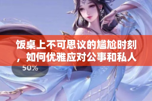 饭桌上不可思议的尴尬时刻，如何优雅应对公事和私人关系