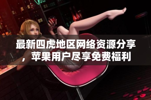 最新四虎地区网络资源分享，苹果用户尽享免费福利