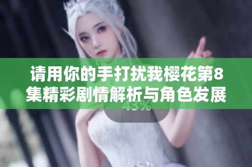 请用你的手打扰我樱花第8集精彩剧情解析与角色发展探讨
