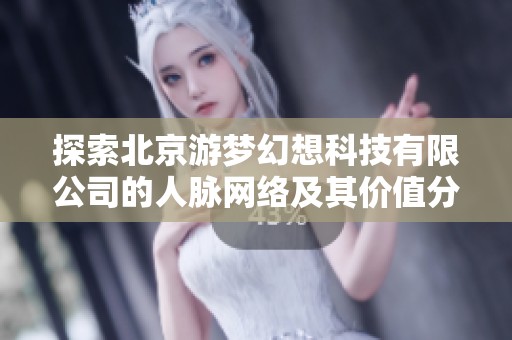 探索北京游梦幻想科技有限公司的人脉网络及其价值分析