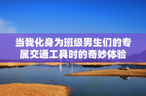 当我化身为班级男生们的专属交通工具时的奇妙体验