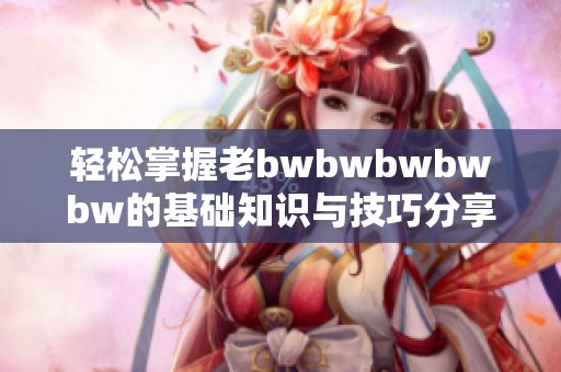 轻松掌握老bwbwbwbwbw的基础知识与技巧分享