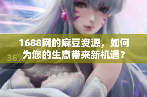 1688网的麻豆资源，如何为您的生意带来新机遇？
