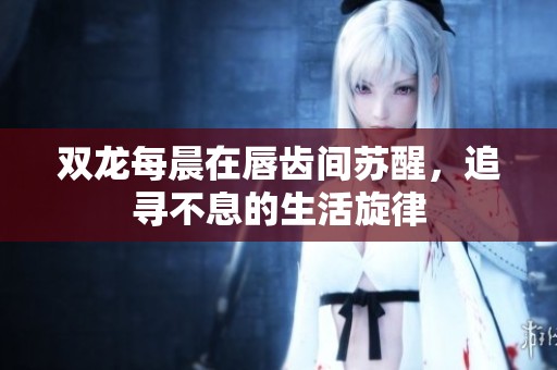 双龙每晨在唇齿间苏醒，追寻不息的生活旋律