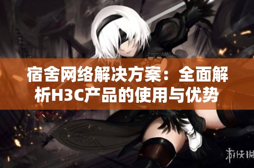 宿舍网络解决方案：全面解析H3C产品的使用与优势