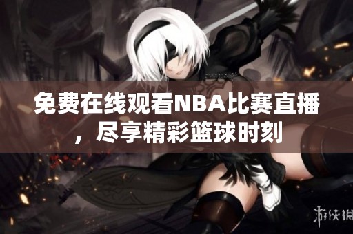 免费在线观看NBA比赛直播，尽享精彩篮球时刻