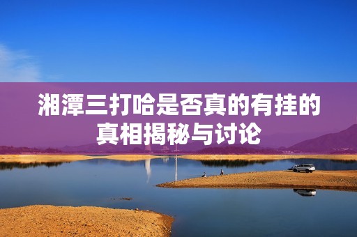 湘潭三打哈是否真的有挂的真相揭秘与讨论