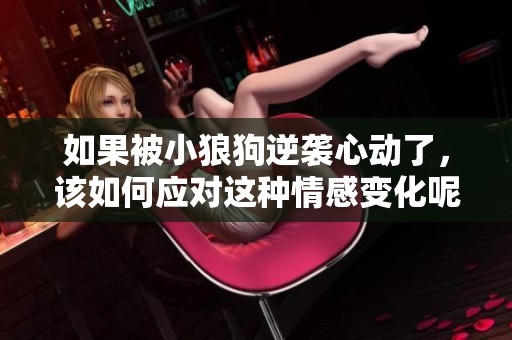 如果被小狼狗逆袭心动了，该如何应对这种情感变化呢