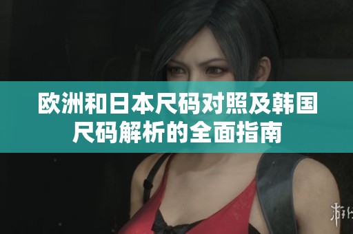 欧洲和日本尺码对照及韩国尺码解析的全面指南