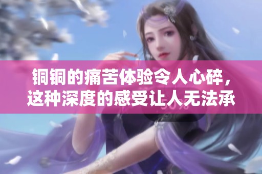 铜铜的痛苦体验令人心碎，这种深度的感受让人无法承受
