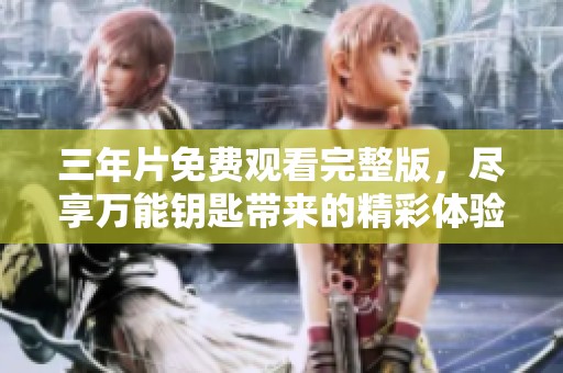 三年片免费观看完整版，尽享万能钥匙带来的精彩体验
