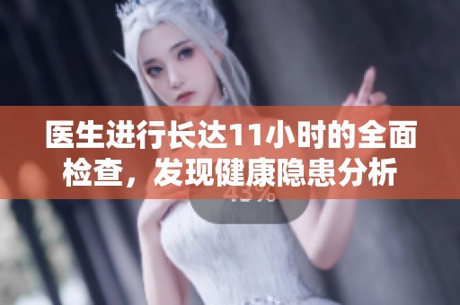 医生进行长达11小时的全面检查，发现健康隐患分析