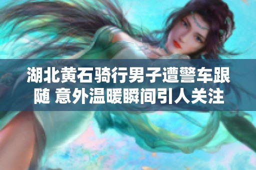 湖北黄石骑行男子遭警车跟随 意外温暖瞬间引人关注