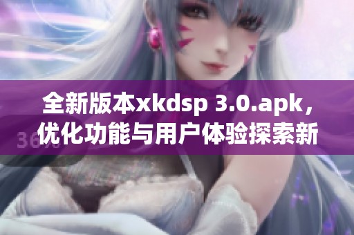 全新版本xkdsp 3.0.apk，优化功能与用户体验探索新境界