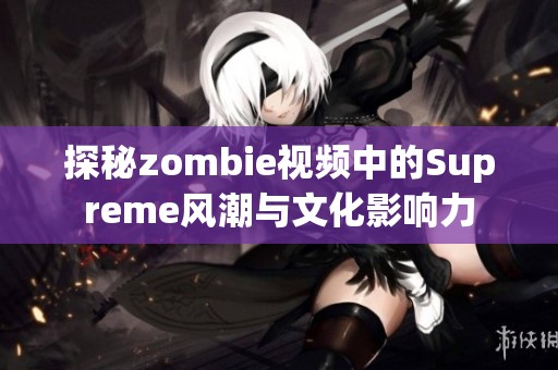 探秘zombie视频中的Supreme风潮与文化影响力