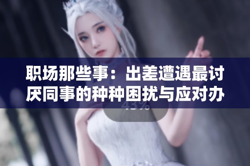 职场那些事：出差遭遇最讨厌同事的种种困扰与应对办法