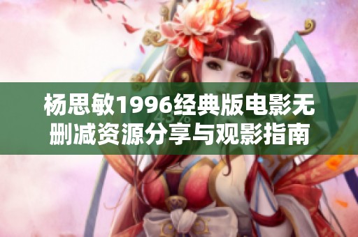 杨思敏1996经典版电影无删减资源分享与观影指南