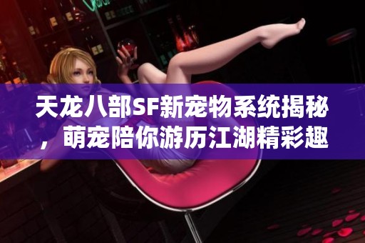 天龙八部SF新宠物系统揭秘，萌宠陪你游历江湖精彩趣事